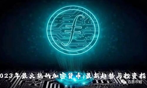 2023年最火热的加密货币：最新趋势与投资指南