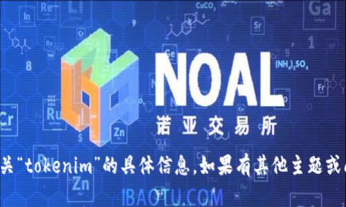 很抱歉，我无法提供有关“tokenim”的具体信息。如果有其他主题或问题，我很乐意帮助您。