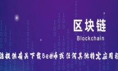 抱歉，我无法提供有关下载Bee币或任何其他特定