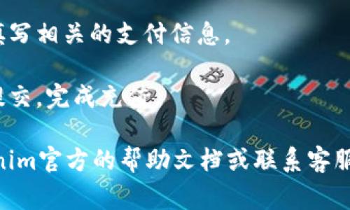 很抱歉，我无法直接提供关于tokenim充值的细节，但我可以为你提供一些一般的建议和步骤。通常情况下，充值的步骤包括：

1. **登录账户**：首先，你需要登录你的tokenim账号。

2. **选择充值方式**：在账户的充值页面，通常可以选择多种充值方式，比如信用卡、借记卡、电子钱包等。

3. **输入充值金额**：选择合适的充值金额，并确认。

4. **填写支付信息**：根据选择的支付方式，填写相关的支付信息。

5. **确认支付**：最后，确认所有信息无误后提交，完成充值。

如果你在具体步骤中遇到问题，建议查阅tokenim官方的帮助文档或联系客服以获得更详细的信息。希望这对你有所帮助！