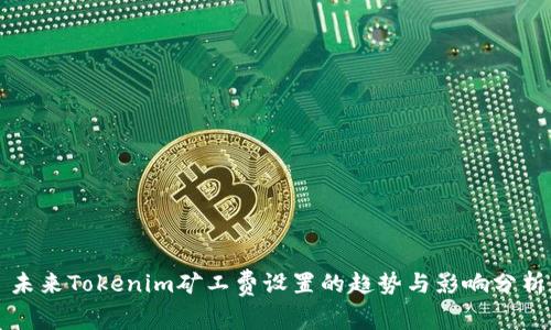 未来Tokenim矿工费设置的趋势与影响分析