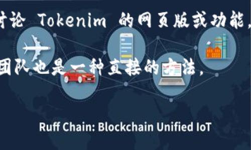 截至我最后一次更新的信息，Tokenim 是一个为区块链和加密货币行业提供服务的公司，但具体可用的服务和平台可能会有所更新。关于 Tokenim 是否有网页版，您可以通过以下几种方式来确认：

1. **查找官方网站**：访问 Tokenim 的官方网站，通常网站上会提供有关其服务与平台的最新信息。如果有网页版服务，官网上一般会提供相关链接或说明。

2. **社交媒体与社区**：Tokenim 可能在社交媒体上（如 Twitter、LinkedIn、Telegram 等）有相关的公告或更新，查看这些渠道可获得最新动态。

3. **用户评价与论坛**：可以通过 Reddit、Bitcointalk 等社区，查找是否有用户讨论 Tokenim 的网页版或功能，这样可以获取更实用的信息。

4. **联系客服**：如果在官网上找不到明确的信息，联系 Tokenim 的客服或支持团队也是一种直接的方法。

如需更具体的信息，建议直接访问 Tokenim 的官方网站或相关的社区讨论。
