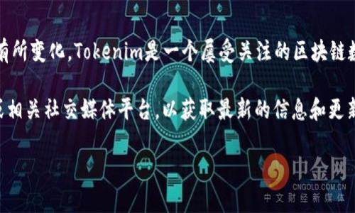 截至我的最后更新（2023年10月），Tokenim仍然在市场上运营，但具体情况可能会有所变化。Tokenim是一个屡受关注的区块链数字资产管理平台，许多人都对其功能和未来的潜力感到好奇。

如果你对Tokenim的最新动态和未来发展感兴趣，建议你访问Tokenim的官方网站或相关社交媒体平台，以获取最新的信息和更新。同时，也可以查阅相关的加密货币新闻网站，了解Tokenim的当前状态和市场表现。

若你有任何具体问题或想要了解更多，请随时问我！