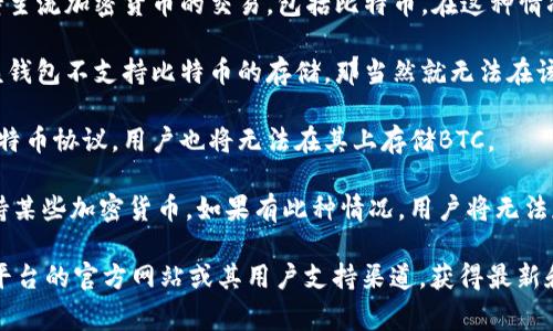 在Tokenim (通常指的是一个数字资产交易平台或钱包) 上，存储比特币 (BTC) 的能力取决于该平台的具体功能和服务。以下是一些可能的情况：

1. **交易平台功能**：如果Tokenim是一个交易平台，通常会支持主流加密货币的交易，包括比特币。在这种情况下，用户应该能够将BTC存入其账户，以便进行交易。

2. **钱包服务**：如果Tokenim提供的是一个加密货币钱包，而该钱包不支持比特币的存储，那当然就无法在该平台上存储BTC。用户通常需要查看该钱包支持的具体资产列表。

3. **技术限制**：如果Tokenim的基础设施或技术架构不支持比特币协议，用户也将无法在其上存储BTC。

4. **安全考虑**：某些平台可能出于安全或合规原因，选择不支持某些加密货币。如果有此种情况，用户将无法存储比特币。

如果您对Tokenim是否可以存储比特币有疑问，建议直接查看该平台的官方网站或其用户支持渠道，获得最新和准确的信息。