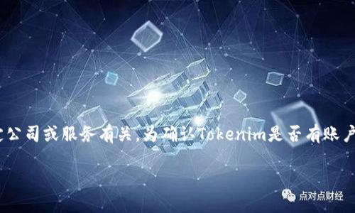 Tokenim并不是一个广为人知的平台，可能与你所提到的某个特定公司或服务有关。为确认Tokenim是否有账户注册或相关服务，请直接访问其官方网站或联系他们的客户支持。

若有其他问题，欢迎继续提问！