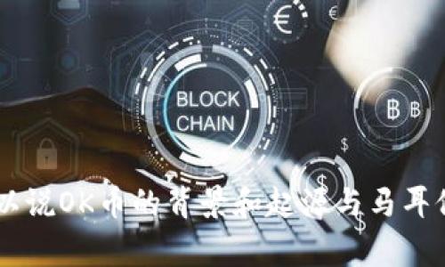 OK币（OKB）是由OKEx交易所推出的一种加密数字货币。OKEx是一家总部位于马耳他（Malta）的数字货币交易所，因此可以说OK币的背景和起源与马耳他有关。马耳他因其相对宽松的加密货币法规和支持区块链技术的发展，吸引了许多区块链企业和项目的落地，包括OKEx。