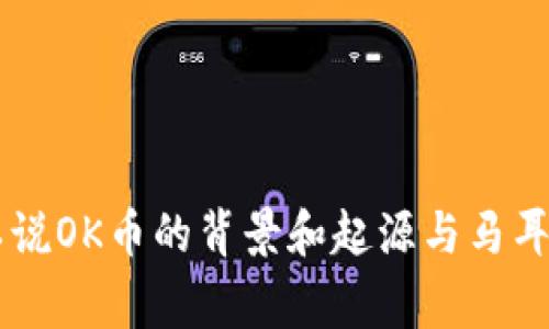 OK币（OKB）是由OKEx交易所推出的一种加密数字货币。OKEx是一家总部位于马耳他（Malta）的数字货币交易所，因此可以说OK币的背景和起源与马耳他有关。马耳他因其相对宽松的加密货币法规和支持区块链技术的发展，吸引了许多区块链企业和项目的落地，包括OKEx。