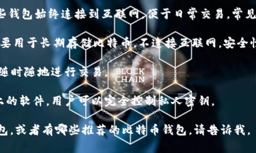 比特币钱包通常是指用于存储、发送和接收比特币的数字工具。根据功能的不同，它们可以被分为几种类型，包括但不限于：

1. **热钱包（Online Wallets）**：这些钱包始终连接到互联网，便于日常交易，常见于各种交易所平台。
   
2. **冷钱包（Offline Wallets）**：主要用于长期存储比特币，不连接互联网，安全性较高，比如硬件钱包或者纸钱包。

3. **移动钱包**：手机应用程序，方便随时随地进行交易。

4. **桌面钱包**：下载到个人计算机上的软件，用户可以完全控制私人密钥。

如果您有兴趣了解如何选择比特币钱包，或者有哪些推荐的比特币钱包，请告诉我。