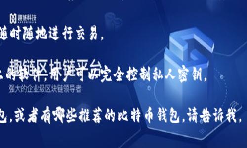 比特币钱包通常是指用于存储、发送和接收比特币的数字工具。根据功能的不同，它们可以被分为几种类型，包括但不限于：

1. **热钱包（Online Wallets）**：这些钱包始终连接到互联网，便于日常交易，常见于各种交易所平台。
   
2. **冷钱包（Offline Wallets）**：主要用于长期存储比特币，不连接互联网，安全性较高，比如硬件钱包或者纸钱包。

3. **移动钱包**：手机应用程序，方便随时随地进行交易。

4. **桌面钱包**：下载到个人计算机上的软件，用户可以完全控制私人密钥。

如果您有兴趣了解如何选择比特币钱包，或者有哪些推荐的比特币钱包，请告诉我。