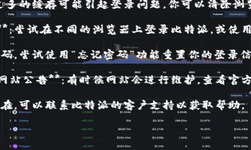 抱歉，你遇到登录问题。你可以尝试以下几步来解决比特派网站的登录问题：

1. **检查网络连接**：确保你的设备连接到互联网，尝试访问其他网站看看是否能正常加载。

2. **清除浏览器缓存**：有时候，过多的缓存可能引起登录问题。你可以清除浏览器的缓存和Cookies，再尝试登录。

3. **更换浏览器或使用隐私模式**：尝试在不同的浏览器上登录比特派，或使用无痕/隐私模式来尝试。

4. **重置密码**：如果你不记得密码，尝试使用“忘记密码”功能重置你的登录信息。

5. **检查比特派官方社交媒体或网站公告**：有时候网站会进行维护，查看官方渠道获取最新信息。

6. **联系客服**：如果问题仍然存在，可以联系比特派的客户支持以获取帮助。

如果你需要更多帮助，请告诉我！