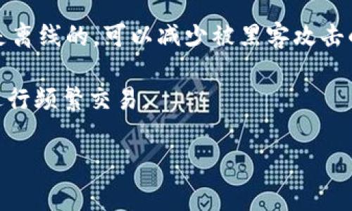 OK与火币的钱包分为不同类型，其中包括热钱包（在线钱包）和冷钱包（离线钱包）。一般来说，火币和OKEX这类交易所为了便于用户快速交易，会将大部分资产存放在热钱包中，这些热钱包是在线的，方便用户随时进行交易。

不过，火币和OKEX也会有冷钱包的存在，用来存储大额的加密资产，以确保安全性。冷钱包通常是离线的，可以减少被黑客攻击的风险，所以交易所会将一些资金转移到冷钱包中，以存储大部分用户的资产。

如果你在关注自己的资产安全，建议将自己的数字资产尽量存放在冷钱包中，避免通过热钱包进行频繁交易。

总之，OK和火币的确都有冷钱包的使用，但资金的分配主要是根据实际需求和安全考虑。