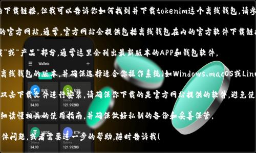 由于我无法直接为你下载文件或提供直接的下载链接，但我可以告诉你如何找到并下载tokenim这个离线钱包。请参考以下过程：

1. **访问官方网站**: 首先，访问Tokenim的官方网站。通常，官方网站会提供包括离线钱包在内的官方软件下载链接。

2. **浏览下载页面**: 在网站上，寻找“下载”或“产品”部分，通常这里会列出最新版本的APP和钱包软件。

3. **选择离线钱包**: 在下载选项中，找到离线钱包的版本，并确保选择适合你操作系统（如Windows、macOS或Linux）的版本。

4. **下载和安装**: 点击下载链接，完成后双击下载文件进行安装。请确保你下载的是官方网站提供的软件，避免使用第三方网站下载，以减少潜在的安全风险。

5. **安全措施**: 在使用离线钱包前，请仔细读懂相关的使用指南，并确保做好私钥的备份和妥善保管。

如果你有“tokenim离线钱包”相关的更多具体问题，或者需要进一步的帮助，随时告诉我！