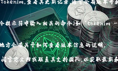 要查看 Tokenim 的版本信息，通常可以通过以下几种方式来检查：

1. **应用内查看**：
   - 打开 Tokenim 应用，通常在设置或关于页面中可以找到应用的版本信息。你可以在应用的主界面找到“设置”或“关于我们”，进入后一般会看到版本号。

2. **官方网站或应用商店**：
   - 访问 Tokenim 的官方网站，通常网站上会提供最新版本的信息以及更新日志。
   - 在应用商店（如 App Store 或 Google Play）中搜索 Tokenim，查看其更新记录，通常会有版本号和更新说明。

3. **命令行查看**（如果你是使用 CLI 版本的 Tokenim）：
   - 如果 Tokenim 提供了命令行工具，你可以在终端或命令提示符中输入相关的命令（如 `tokenim --version` 或 `tokenim version`）来查看当前安装的版本。

4. **文档或开发者支持**：
   - 查看 Tokenim 的官方文档或社区支持页面，通常这些地方会有关于如何查看版本信息的说明。

如果你在查看版本的过程中遇到困难或需进一步帮助，建议查阅官方文档或联系其支持团队，以获取最新和最准确的信息。