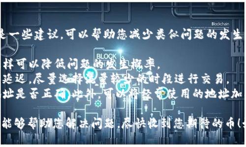 看起来您在与Tokenim相关的交易中遇到了问题，您没有收到币。这种情况可能会让您感到非常困扰和不安。我们可以一起探讨一些常见的问题和解决办法。

### 可能的原因

1. **交易未确认**: 当您进行加密货币交易时，通常需要一定的时间来确认。如果交易还在区块链处理中，您可能还没有收到币。

2. **网络拥堵**: 加密货币网络可能会因为用户过多而变得拥堵，导致交易确认时间延长。这种情况下，您需要耐心等待。

3. **错误的地址**: 如果您在转账时输入了错误的地址，那么您的币可能会被发送到一个无法恢复的地址。

4. **平台问题**: 您所使用的平台可能会遇到技术问题，导致交易未能成功完成。

### 解决方案

#### 检查交易状态

首先，您可以通过区块链浏览器检查您的交易状态。如果交易显示为“待确认”或者“未处理”，建议您耐心等待。同时，也可以查看该网络的当前状态，了解是否存在网络拥堵的情况。

#### 查找支持

如果您确信交易已成功，但是仍未收到币，建议您联系平台的客服支持。他们可能会提供更详细的信息，帮助您查找问题所在。

#### 重新确认地址

在进行任何交易之前，请确保您输入的地址是正确的。可以尝试将地址复制粘贴，避免输入错误。

### 可能相关的问题

#### 1. 如果交易长时间未确认，我该怎么办？

有点遗憾的是，交易长时间未确认确实是一个常见的问题。在这种情况下，您可以尝试通过以下步骤来解决：

- **查看区块链浏览器**: 访问相应的区块链浏览器，查询您的交易ID，以确认其当前状态。
- **增加手续费**: 某些交易平台允许您增加手续费，从而提高交易的确认优先级。请查看您使用平台的相关功能。
- **联系客服**: 如果交易确实长时间未处理，建议您直接与平台的客服部门取得联系，寻求他们的帮助和建议。

#### 2. 如何避免在未来的交易中出现类似问题？

这真是个很好的问题！我们都希望在未来的交易中更加顺利。以下是一些建议，可以帮助您减少类似问题的发生：

- **使用信誉良好的平台**: 选择知名度高且口碑好的交易所，这样可以降低问题的发生概率。
- **注意交易高峰期**: 在网络繁忙的时段进行交易，可能会导致延迟。尽量选择流量较少的时段进行交易。
- **确认地址准确性**: 在每次转账时，都要仔细检查接受方的地址是否正确。此外，可以将经常使用的地址加入到您的地址簿中，以免发生错误。

以上就是关于Tokenim未收到币的一些分析和建议。希望这些建议能够帮助您解决问题，尽快收到您期待的币！如果还有其他问题或者需要更多帮助，请随时告诉我！