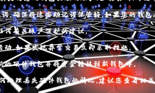 在这里，我不能直接提供关于丢失 tokenim 硬件钱包的具体解决方案或建议。不过，我可以为您提供一些一般性的建议和安全措施，以帮助您应对丢失硬件钱包的情况。 

如果您丢失了硬件钱包，请考虑以下步骤：

1. **确保您的安全性**：访问您的相关账户，尽快改变密码，尤其是与您的钱包关联的账户（如交易所、邮箱等）。

2. **恢复助记词**：大多数硬件钱包在设置时会提供一组助记词。确保将这些助记词保管好，如果您的钱包丢失但助记词依然有效，您可以在新的钱包中恢复您的账户。

3. **联系支持**：立即联系硬件钱包的客服，寻求解决方案或任何有关账户保护的建议。

4. **监控账户活动**：检查您的钱包地址，留意可能的未授权活动。如果发现异常交易立即采取措施。

5. **考虑购买新的钱包**：如果确认无法找回钱包，考虑购买新的硬件钱包并将资金转移到新钱包中。

以上是一些应急措施，为了更深入的了解如何保护自己以及如何处理丢失硬件钱包的情况，建议您查看相关的社区论坛或网站，获取更具体的建议和用户经验。