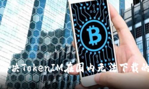 如何解决TokenIM在国内无法下载的问题