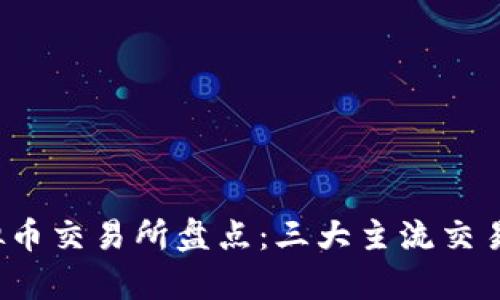 2023年虚拟币交易所盘点：三大主流交易所深度解析