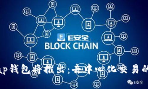 Uniswap钱包将推出：去中心化交易的新纪元